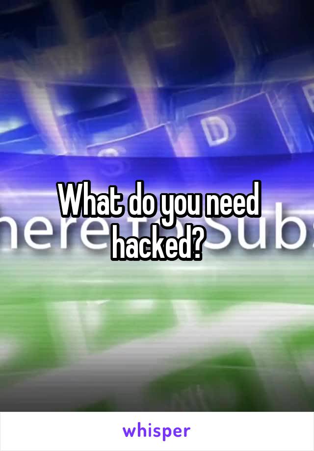 What do you need hacked?