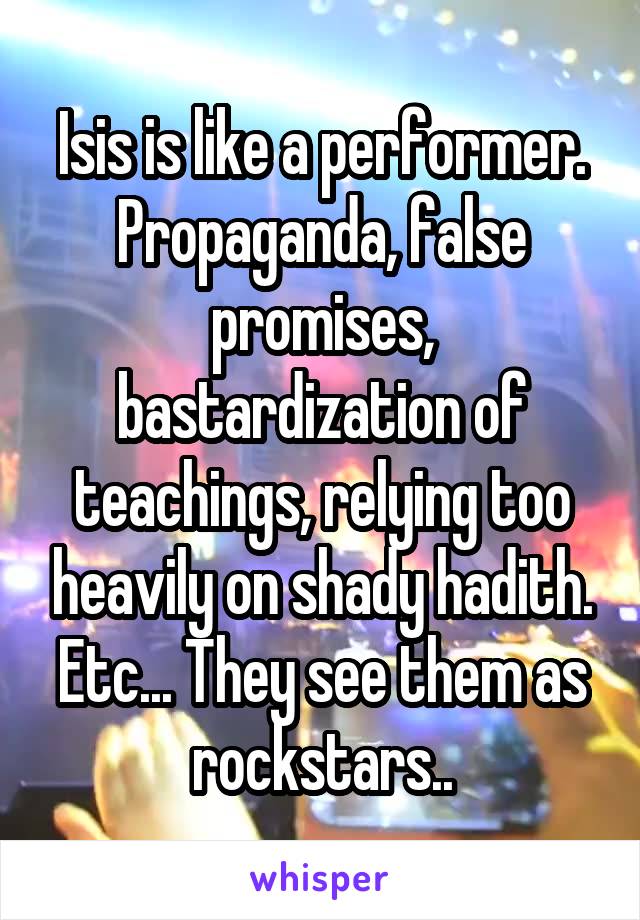 Isis is like a performer. Propaganda, false promises, bastardization of teachings, relying too heavily on shady hadith. Etc... They see them as rockstars..