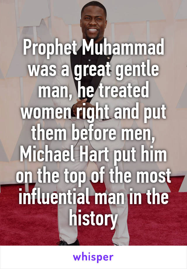 Prophet Muhammad was a great gentle man, he treated women right and put them before men, Michael Hart put him on the top of the most influential man in the history