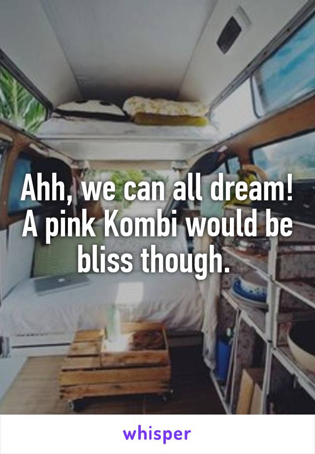 Ahh, we can all dream! A pink Kombi would be bliss though. 