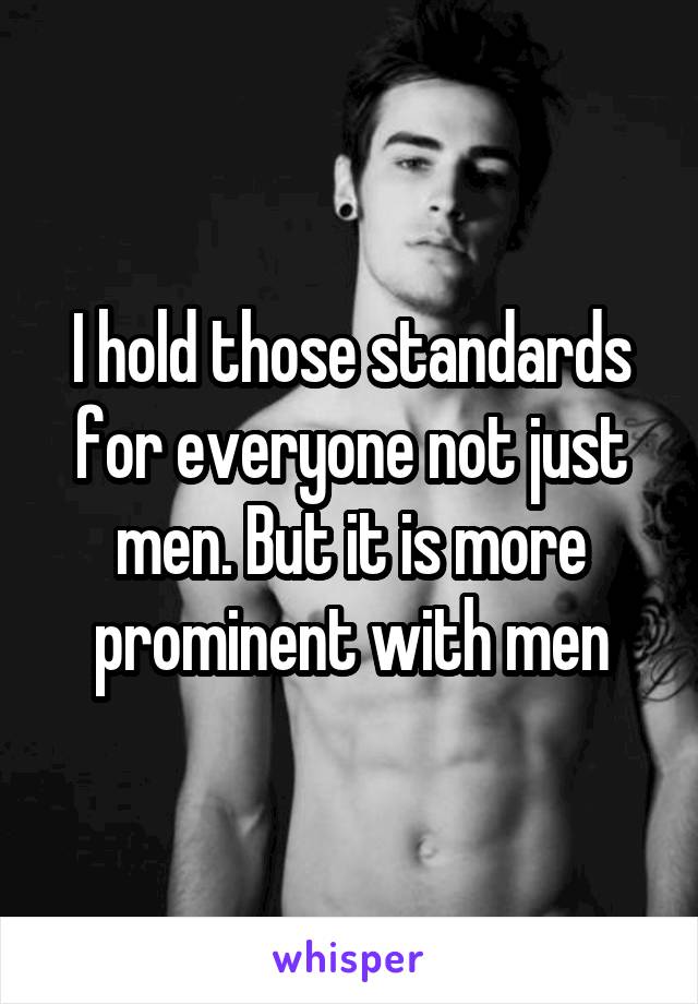 I hold those standards for everyone not just men. But it is more prominent with men