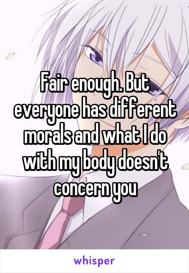 Fair enough. But everyone has different morals and what I do with my body doesn't concern you