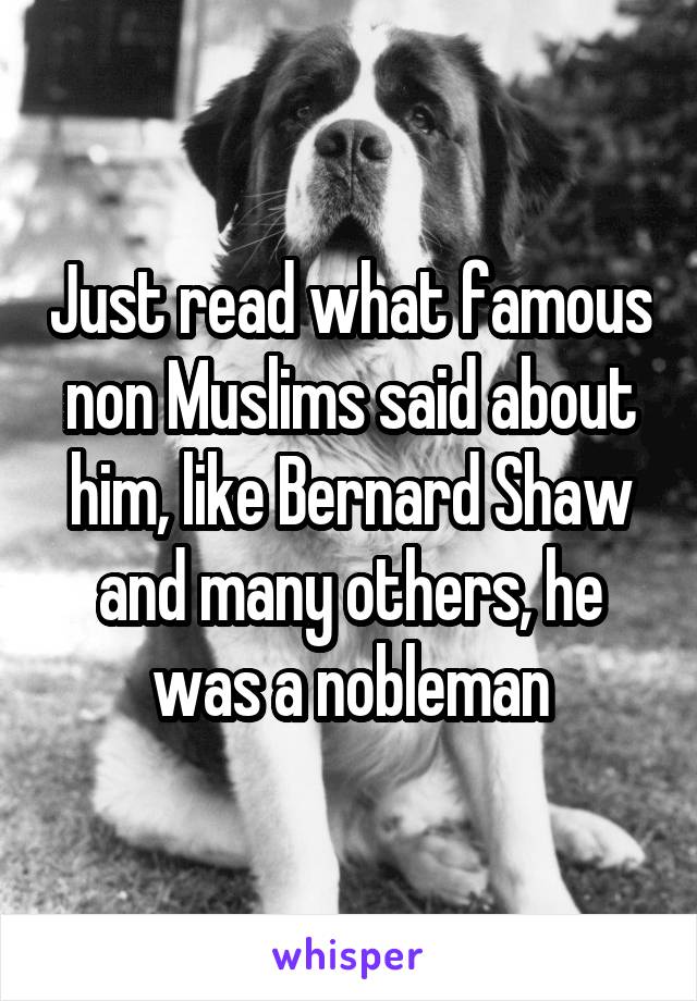 Just read what famous non Muslims said about him, like Bernard Shaw and many others, he was a nobleman