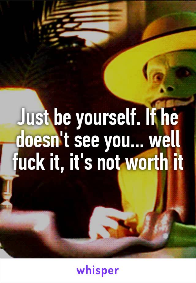 Just be yourself. If he doesn't see you... well fuck it, it's not worth it