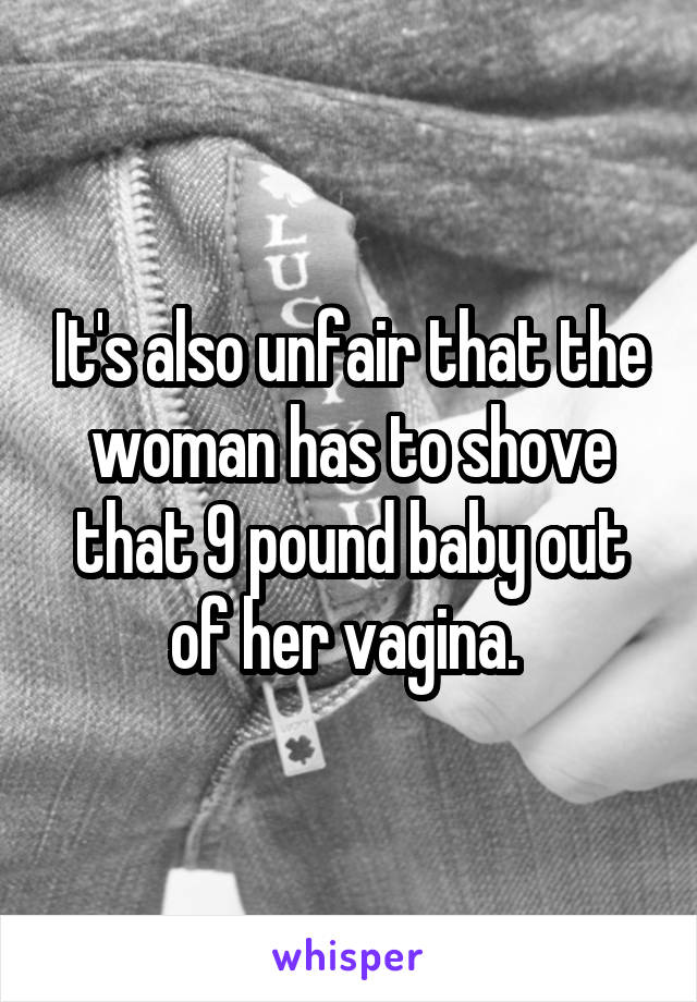 It's also unfair that the woman has to shove that 9 pound baby out of her vagina. 