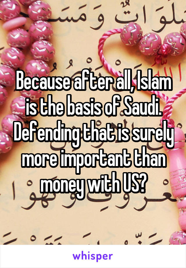 Because after all, Islam is the basis of Saudi. Defending that is surely more important than money with US?