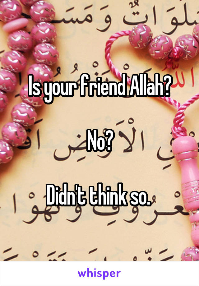 Is your friend Allah?

No?

Didn't think so. 