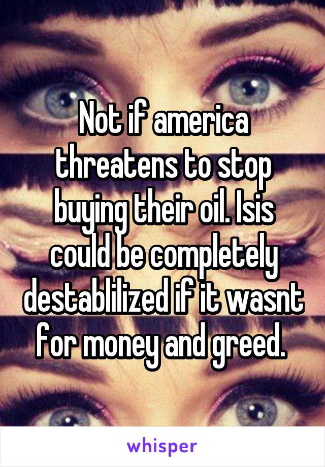 Not if america threatens to stop buying their oil. Isis could be completely destablilized if it wasnt for money and greed. 