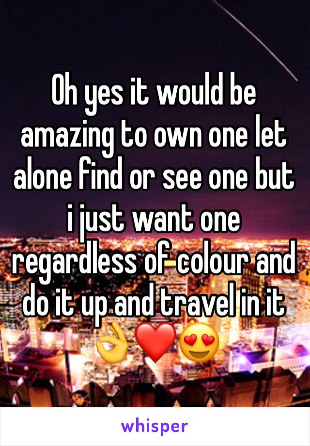 Oh yes it would be amazing to own one let alone find or see one but i just want one regardless of colour and do it up and travel in it 👌❤😍