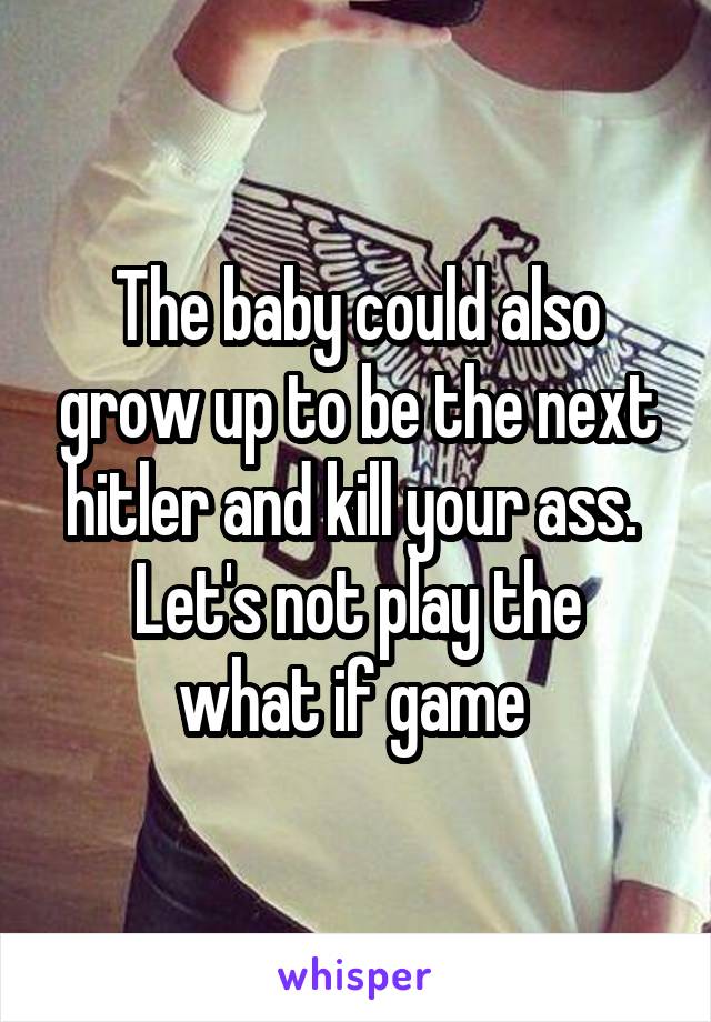 The baby could also grow up to be the next hitler and kill your ass. 
Let's not play the what if game 