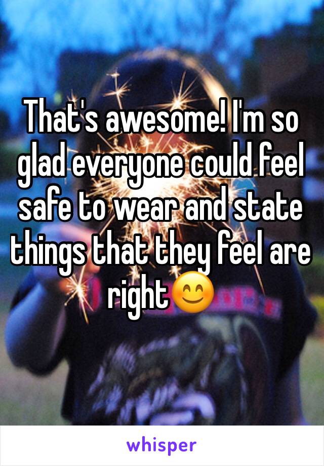 That's awesome! I'm so glad everyone could feel safe to wear and state things that they feel are right😊