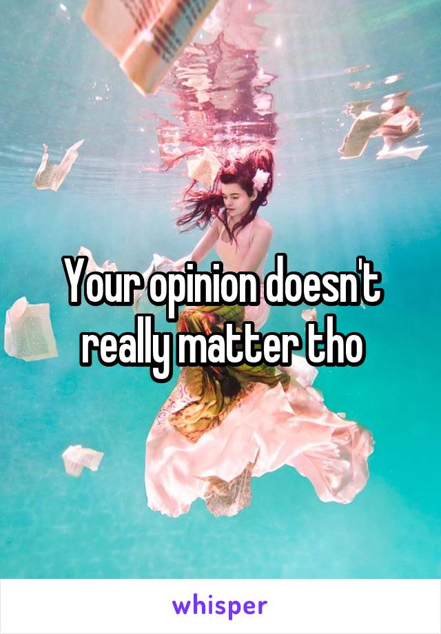 Your opinion doesn't really matter tho