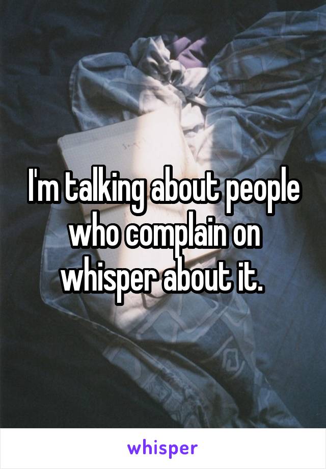 I'm talking about people who complain on whisper about it. 