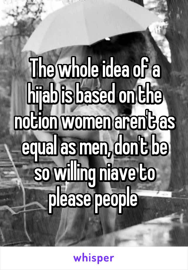 The whole idea of a hijab is based on the notion women aren't as equal as men, don't be so willing niave to please people 