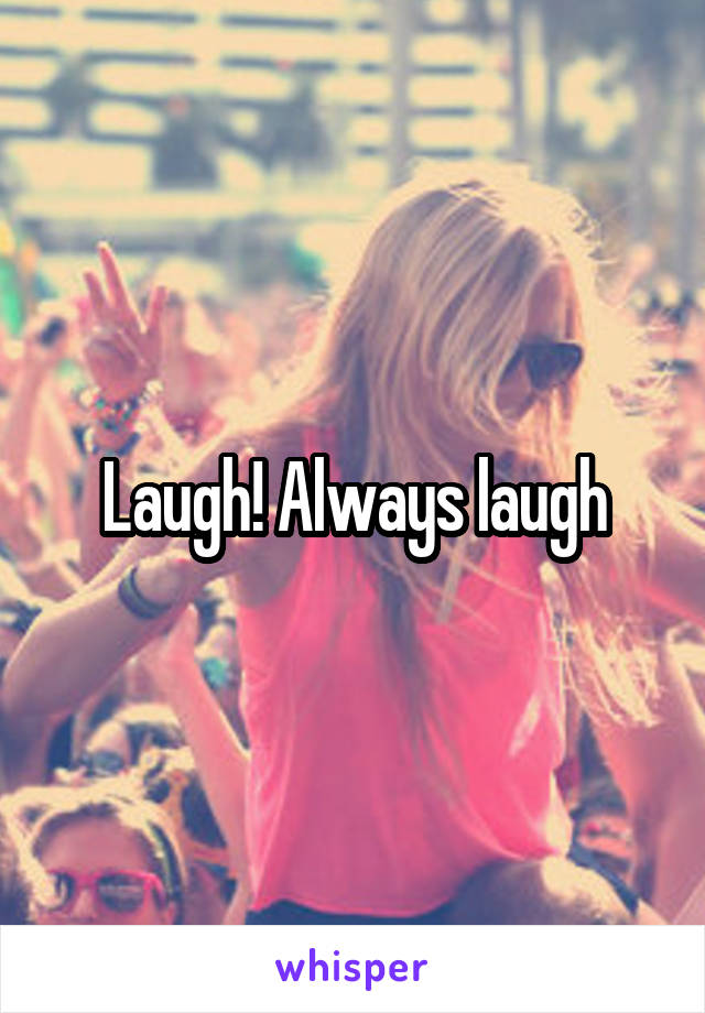 Laugh! Always laugh