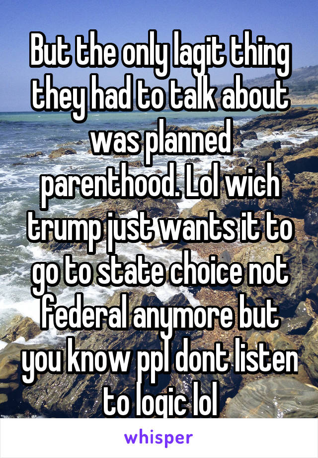 But the only lagit thing they had to talk about was planned parenthood. Lol wich trump just wants it to go to state choice not federal anymore but you know ppl dont listen to logic lol