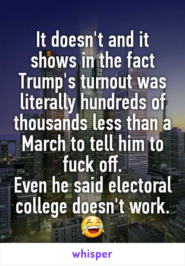 It doesn't and it shows in the fact Trump's turnout was literally hundreds of thousands less than a March to tell him to fuck off.
Even he said electoral college doesn't work. 😂