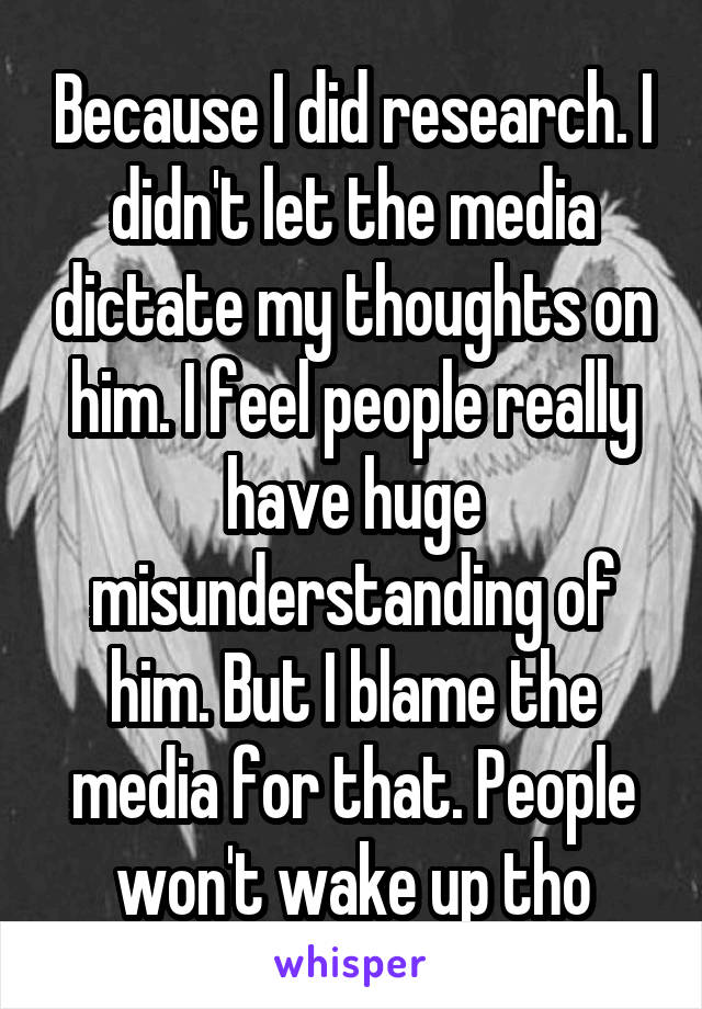 Because I did research. I didn't let the media dictate my thoughts on him. I feel people really have huge misunderstanding of him. But I blame the media for that. People won't wake up tho