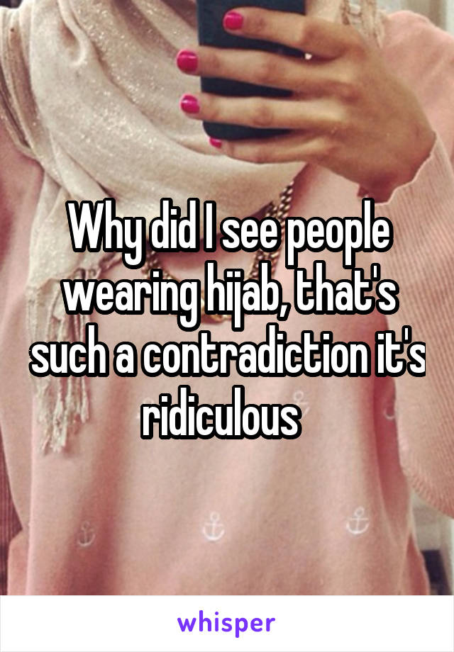 Why did I see people wearing hijab, that's such a contradiction it's ridiculous  