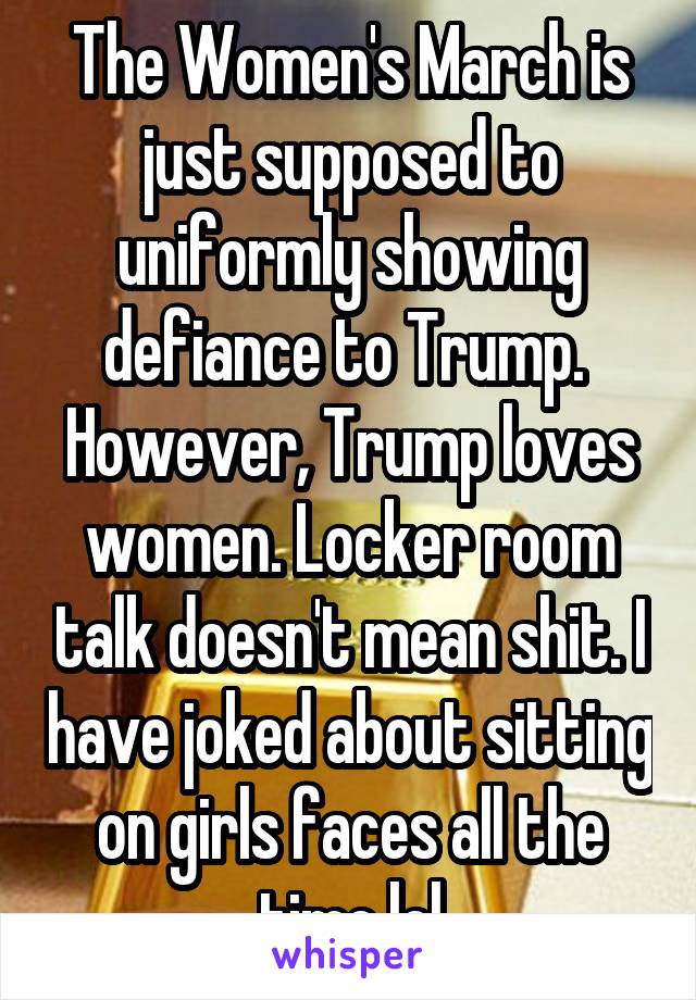 The Women's March is just supposed to uniformly showing defiance to Trump. 
However, Trump loves women. Locker room talk doesn't mean shit. I have joked about sitting on girls faces all the time lol