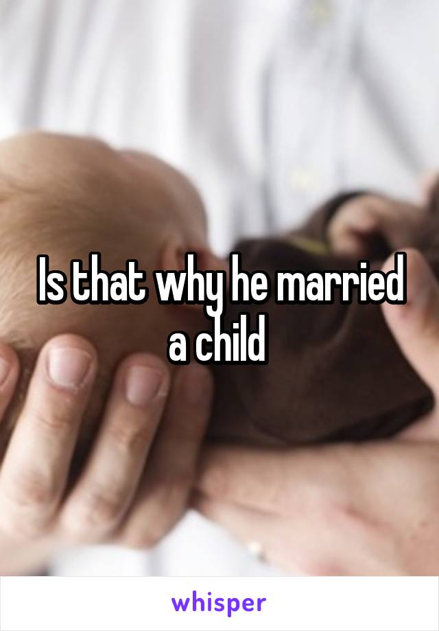 Is that why he married a child 