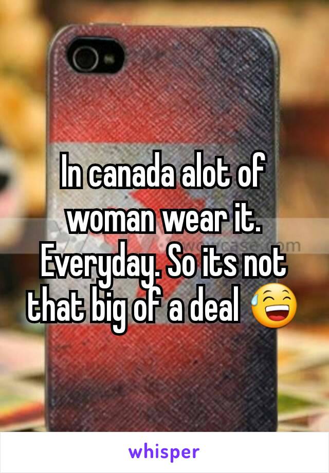 In canada alot of woman wear it. Everyday. So its not that big of a deal 😅