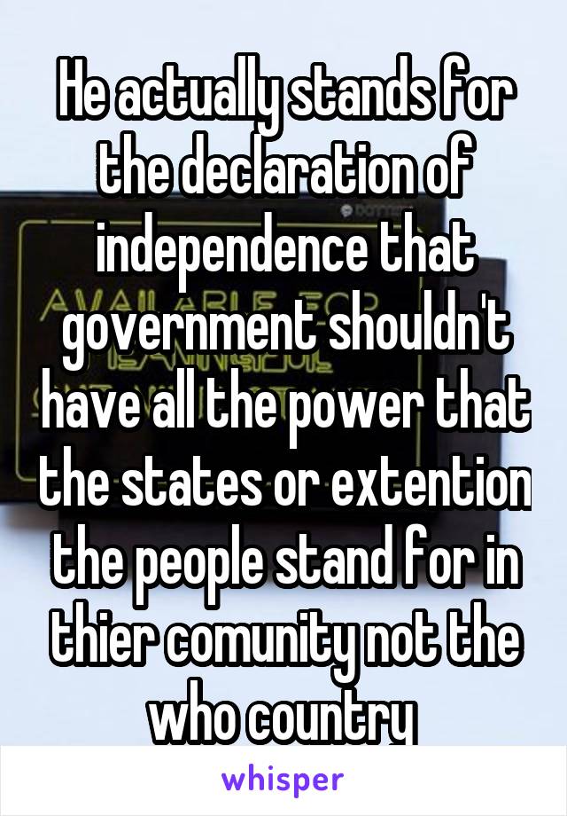 He actually stands for the declaration of independence that government shouldn't have all the power that the states or extention the people stand for in thier comunity not the who country 