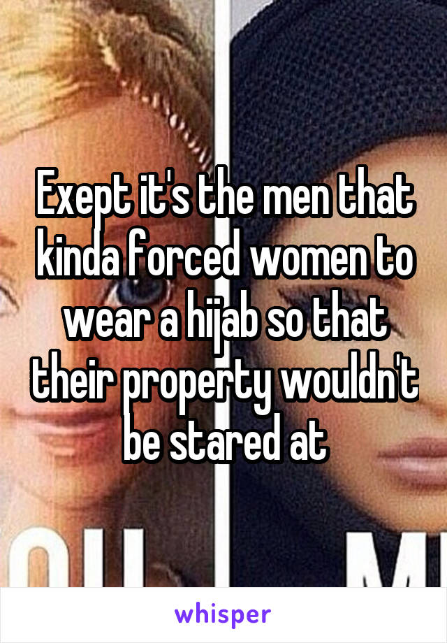 Exept it's the men that kinda forced women to wear a hijab so that their property wouldn't be stared at