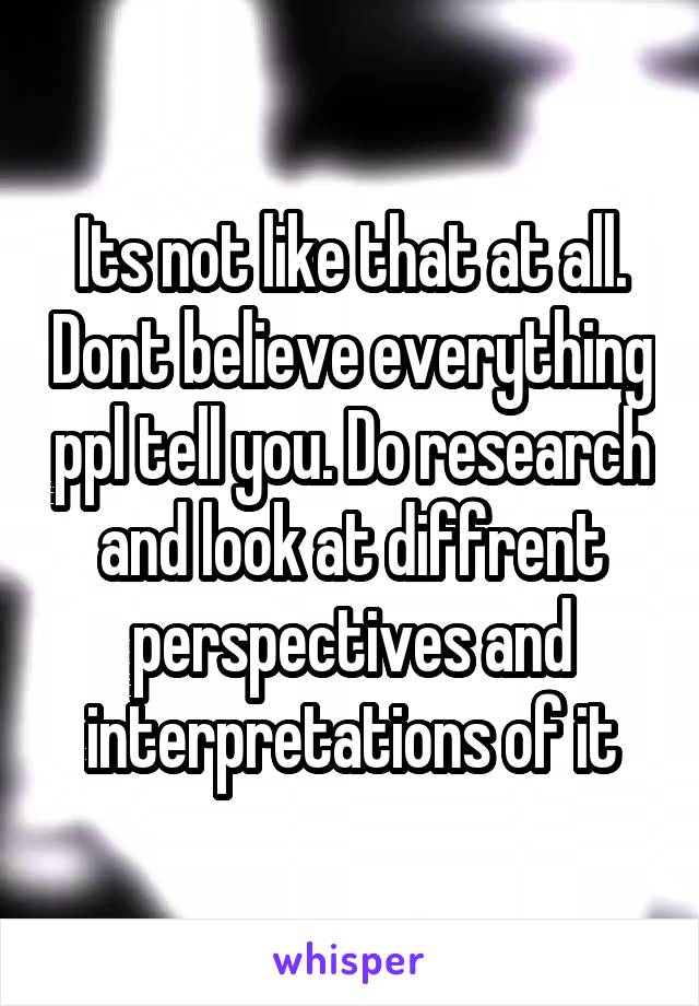 Its not like that at all. Dont believe everything ppl tell you. Do research and look at diffrent perspectives and interpretations of it