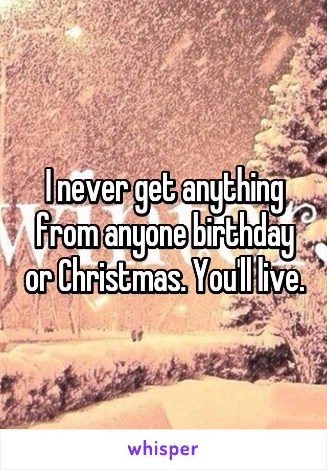 I never get anything from anyone birthday or Christmas. You'll live.