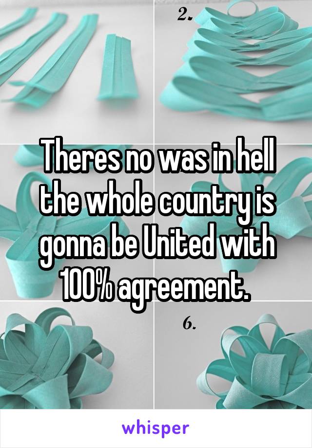 Theres no was in hell the whole country is gonna be United with 100% agreement. 