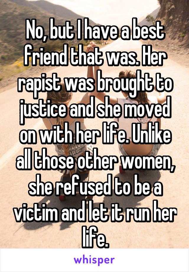 No, but I have a best friend that was. Her rapist was brought to justice and she moved on with her life. Unlike all those other women, she refused to be a victim and let it run her life.