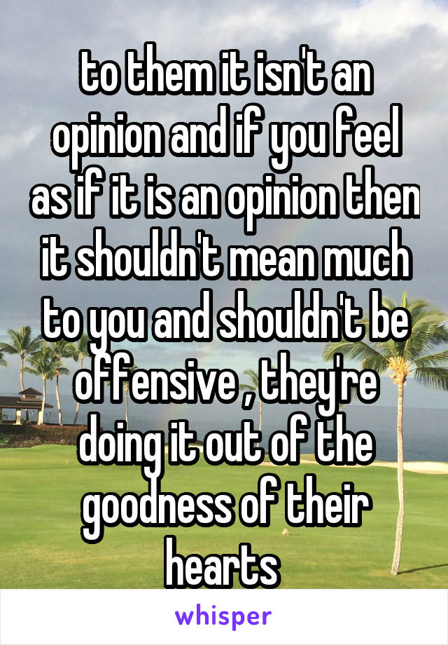 to them it isn't an opinion and if you feel as if it is an opinion then it shouldn't mean much to you and shouldn't be offensive , they're doing it out of the goodness of their hearts 