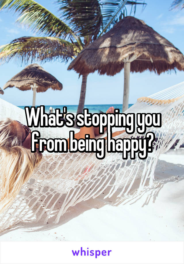 What's stopping you from being happy?