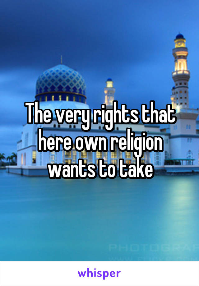 The very rights that here own religion wants to take