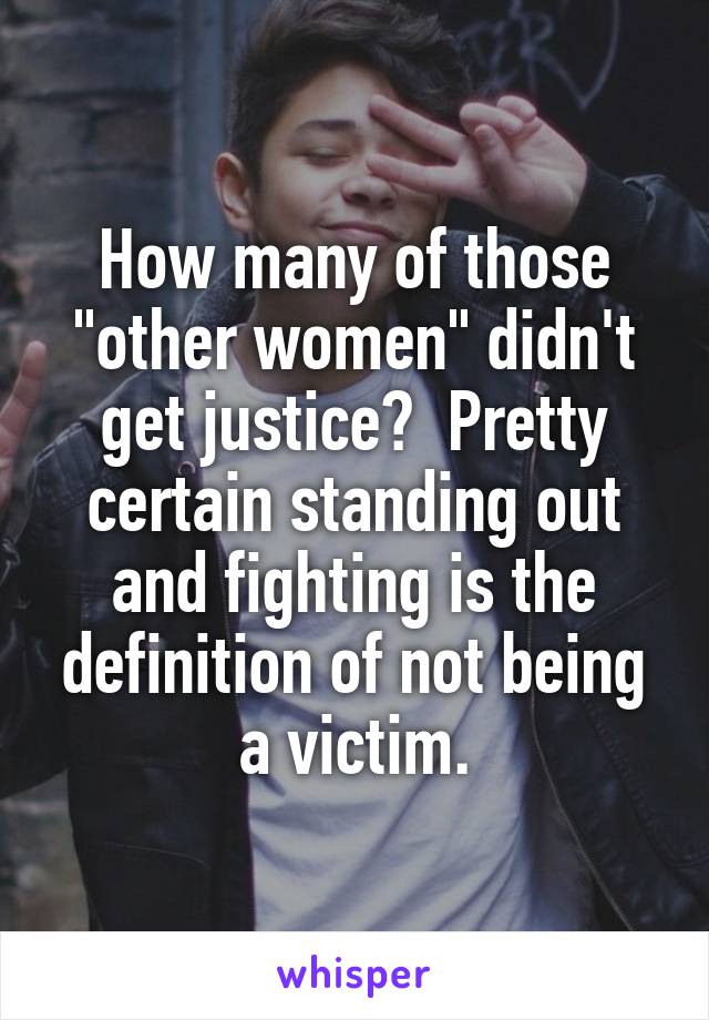 How many of those "other women" didn't get justice?  Pretty certain standing out and fighting is the definition of not being a victim.