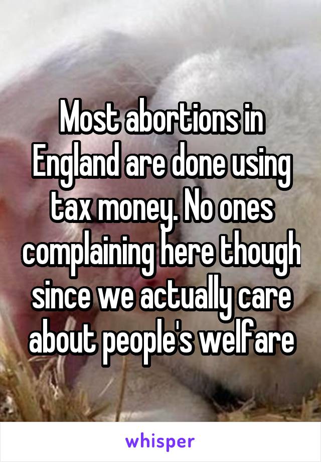 Most abortions in England are done using tax money. No ones complaining here though since we actually care about people's welfare