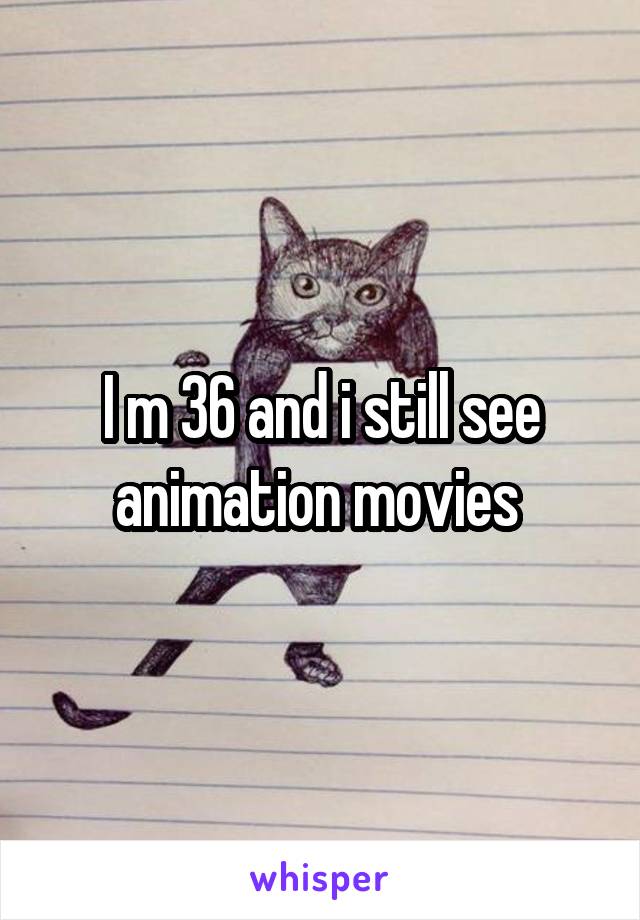 I m 36 and i still see animation movies 