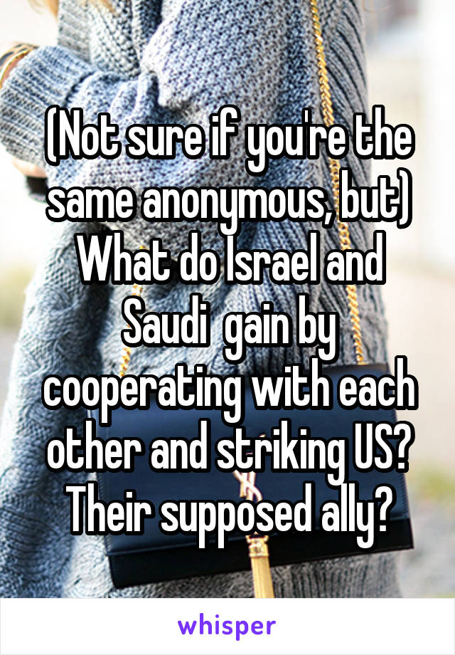 (Not sure if you're the same anonymous, but)
What do Israel and Saudi  gain by cooperating with each other and striking US? Their supposed ally?