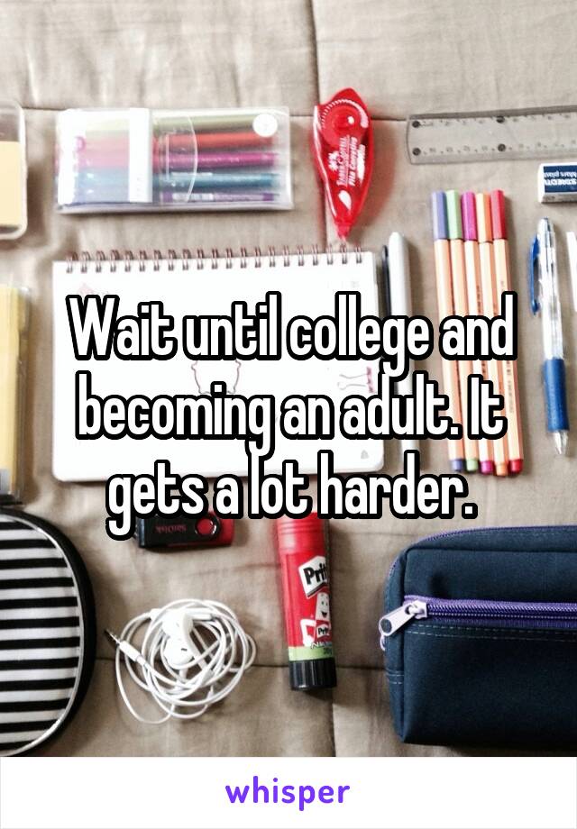 Wait until college and becoming an adult. It gets a lot harder.