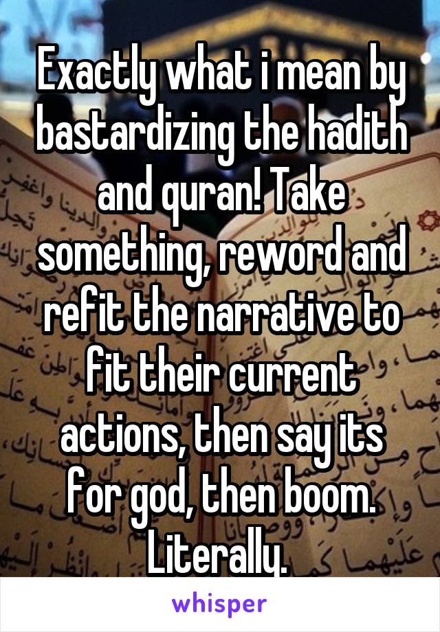 Exactly what i mean by bastardizing the hadith and quran! Take something, reword and refit the narrative to fit their current actions, then say its for god, then boom. Literally. 