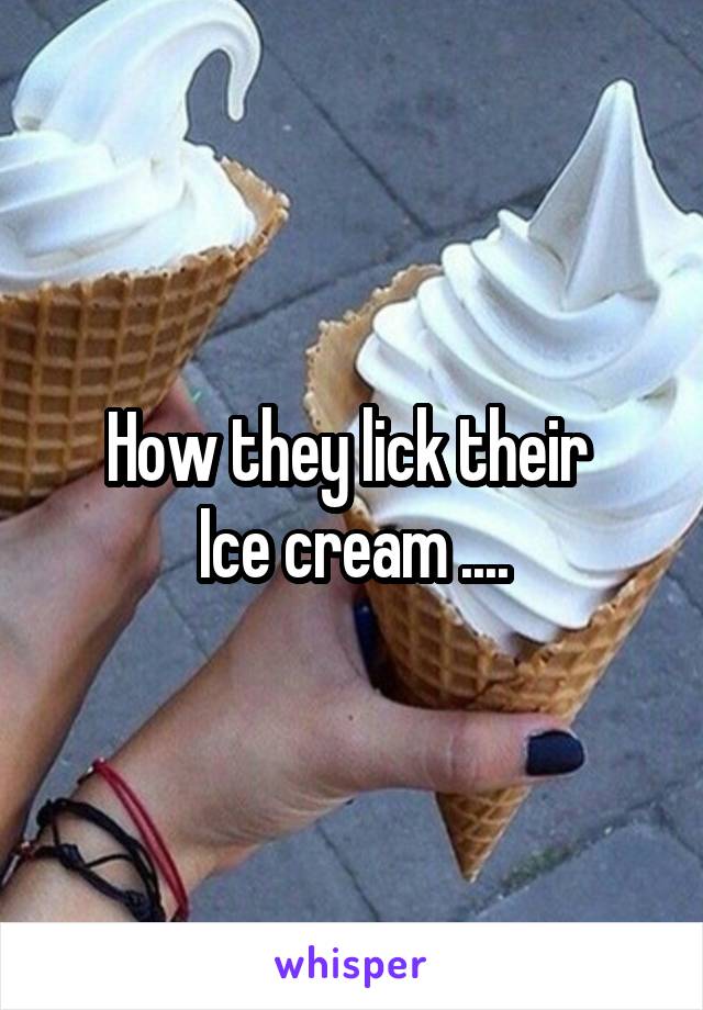 How they lick their 
Ice cream ....