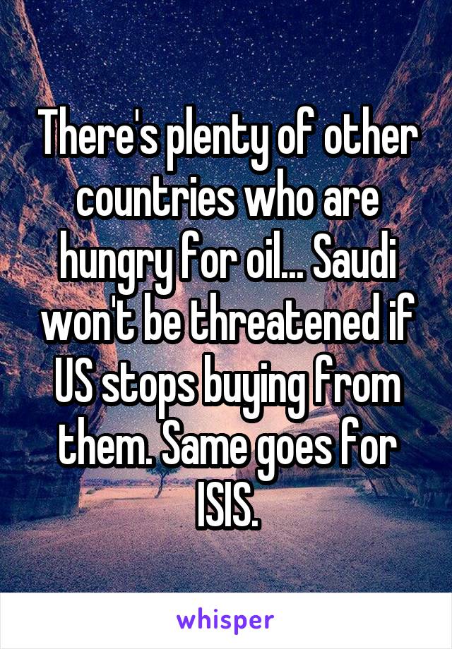 There's plenty of other countries who are hungry for oil... Saudi won't be threatened if US stops buying from them. Same goes for ISIS.