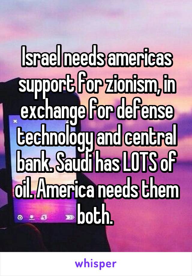 Israel needs americas support for zionism, in exchange for defense technology and central bank. Saudi has LOTS of oil. America needs them both. 