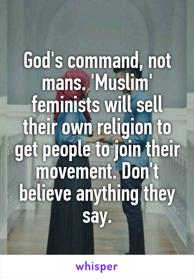 God's command, not mans. 'Muslim' feminists will sell their own religion to get people to join their movement. Don't believe anything they say.