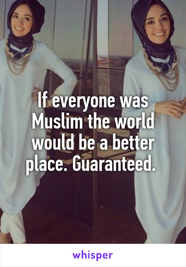 If everyone was Muslim the world would be a better place. Guaranteed. 