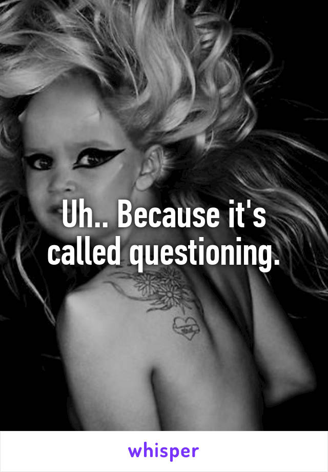 Uh.. Because it's called questioning.