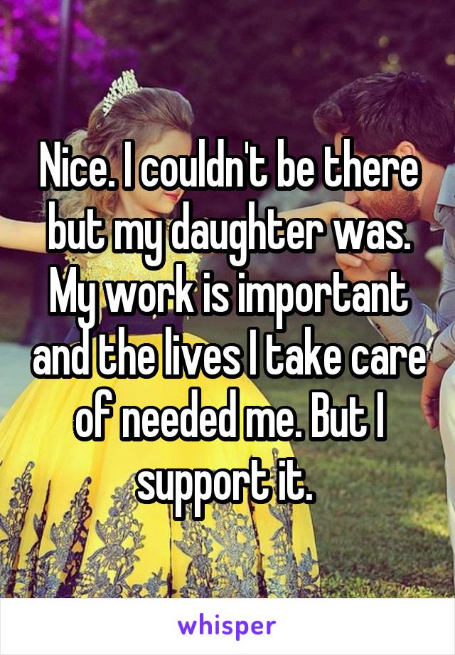 Nice. I couldn't be there but my daughter was. My work is important and the lives I take care of needed me. But I support it. 