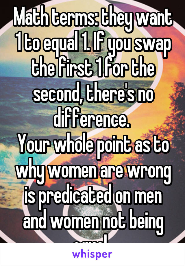 Math terms: they want 1 to equal 1. If you swap the first 1 for the second, there's no difference. 
Your whole point as to why women are wrong is predicated on men and women not being equal. 