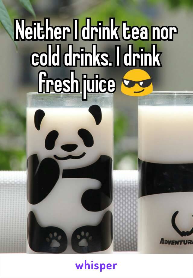 Neither I drink tea nor cold drinks. I drink fresh juice 😎